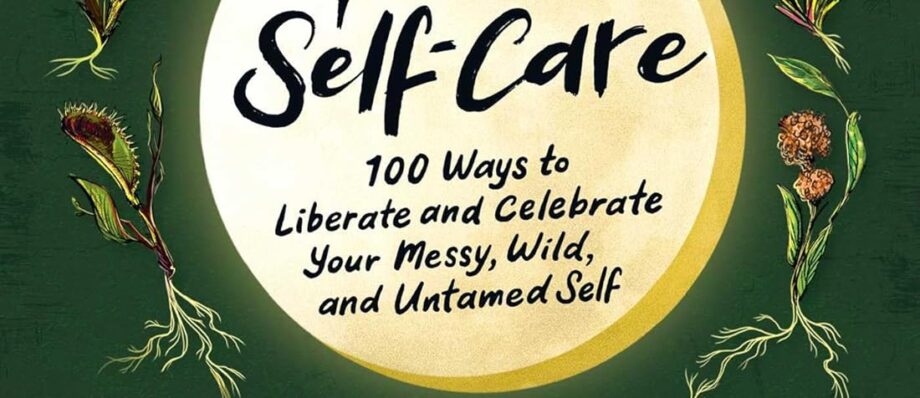 Feral Self-Care: 100 Ways to Liberate and Celebrate Your Messy, Wild, and Untamed Self